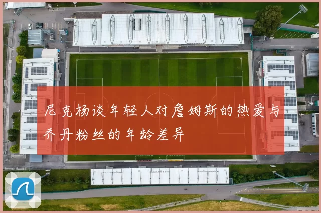 尼克杨谈年轻人对詹姆斯的热爱与乔丹粉丝的年龄差异