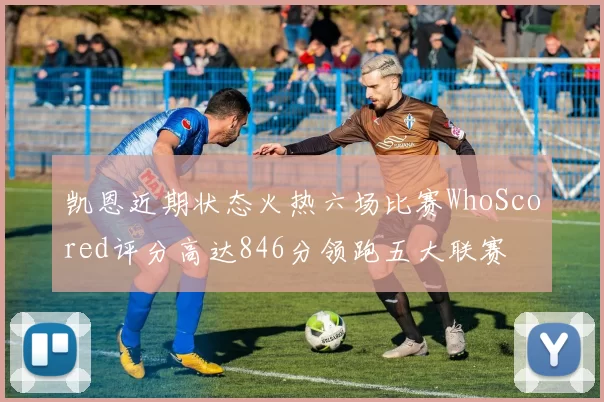 凯恩近期状态火热六场比赛WhoScored评分高达846分领跑五大联赛