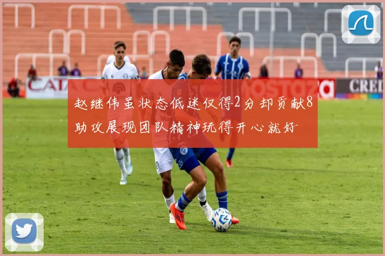 赵继伟虽状态低迷仅得2分却贡献8助攻展现团队精神玩得开心就好