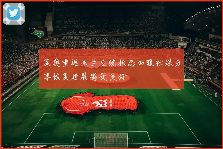 莱奥重返米兰合练状态回暖社媒分享恢复进展感受良好