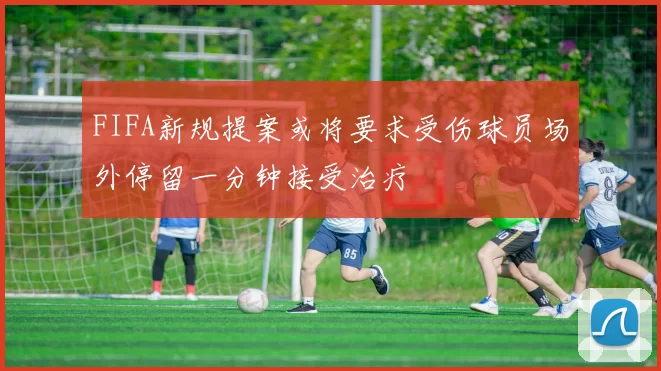 FIFA新规提案或将要求受伤球员场外停留一分钟接受治疗