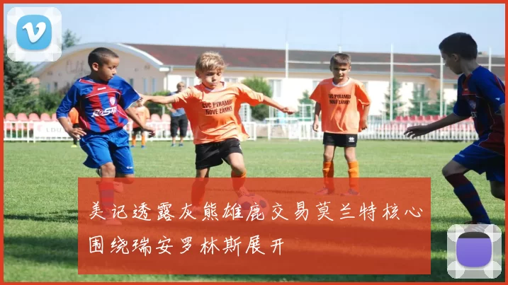 美记透露灰熊雄鹿交易莫兰特核心围绕瑞安罗林斯展开