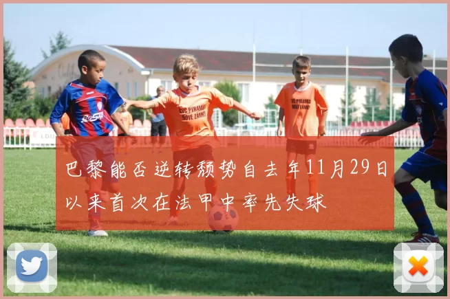 巴黎能否逆转颓势自去年11月29日以来首次在法甲中率先失球