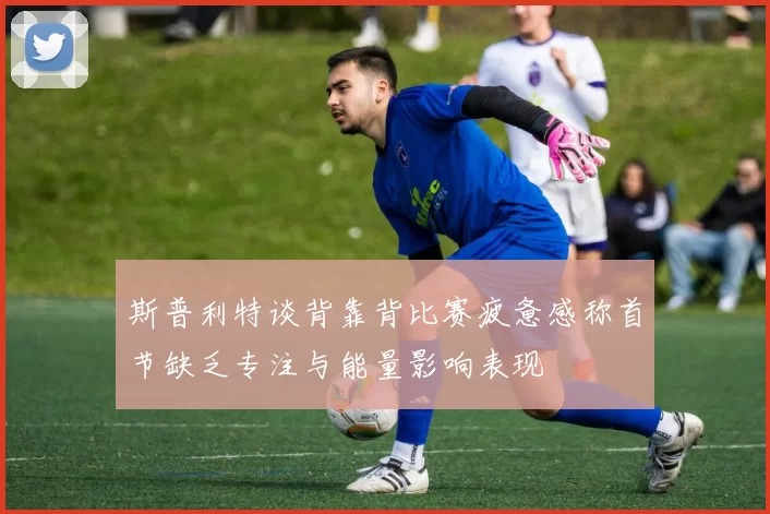 斯普利特谈背靠背比赛疲惫感称首节缺乏专注与能量影响表现