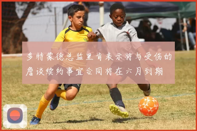 多特蒙德总监里肯表示将与受伤的詹谈续约事宜合同将在六月到期