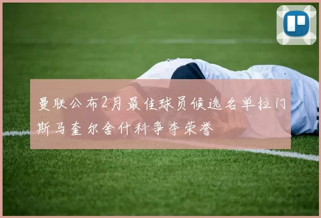 曼联公布2月最佳球员候选名单拉门斯马奎尔舍什科争夺荣誉