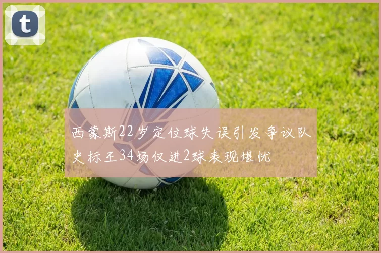 西蒙斯22岁定位球失误引发争议队史标王34场仅进2球表现堪忧