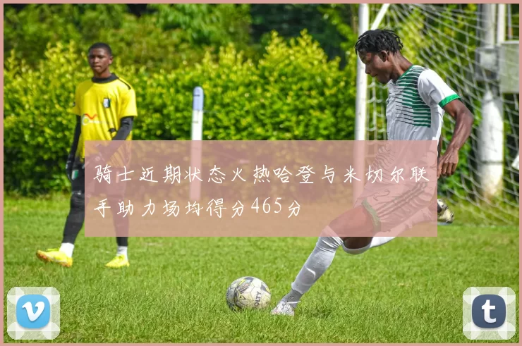 骑士近期状态火热哈登与米切尔联手助力场均得分465分