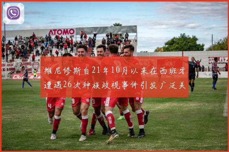 维尼修斯自21年10月以来在西班牙遭遇26次种族歧视事件引发广泛关注