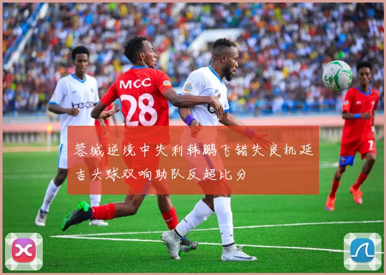 蓉城逆境中失利韩鹏飞错失良机延吉头球双响助队反超比分