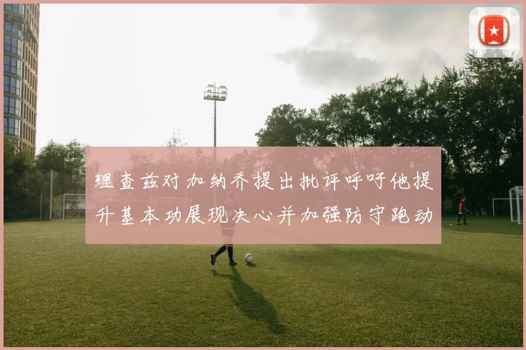 理查兹对加纳乔提出批评呼吁他提升基本功展现决心并加强防守跑动能力