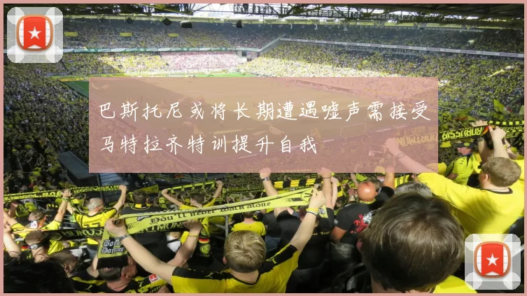 巴斯托尼或将长期遭遇嘘声需接受马特拉齐特训提升自我